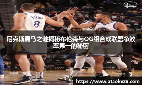 尼克斯黑马之谜揭秘布伦森与OG组合成联盟净效率第一的秘密