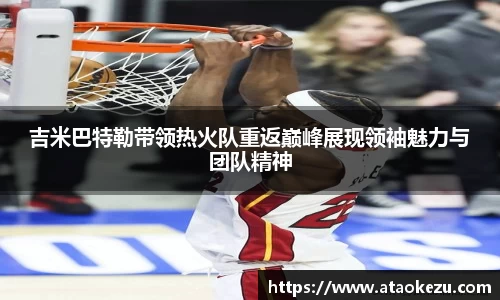 吉米巴特勒带领热火队重返巅峰展现领袖魅力与团队精神