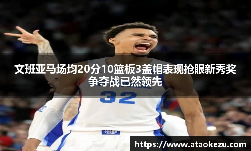 文班亚马场均20分10篮板3盖帽表现抢眼新秀奖争夺战已然领先