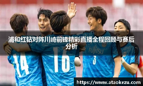 浦和红钻对阵川崎前锋精彩直播全程回顾与赛后分析